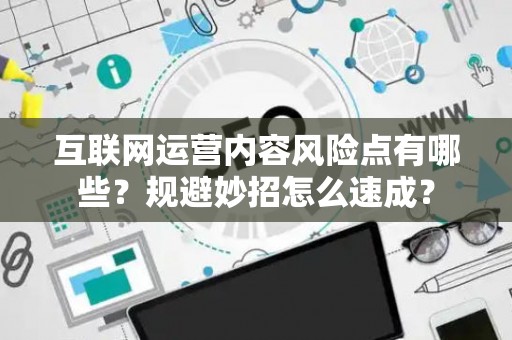 互联网运营内容风险点有哪些？规避妙招怎么速成？