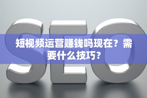 短视频运营赚钱吗现在？需要什么技巧？