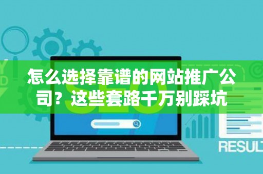 怎么选择靠谱的网站推广公司？这些套路千万别踩坑