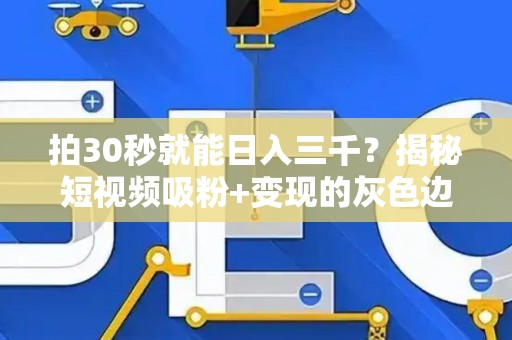 拍30秒就能日入三千？揭秘短视频吸粉+变现的灰色边界