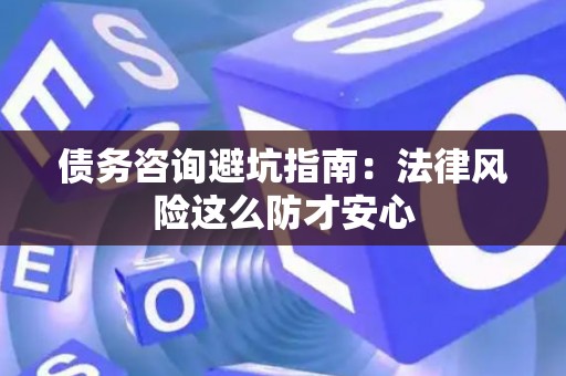 债务咨询避坑指南：法律风险这么防才安心